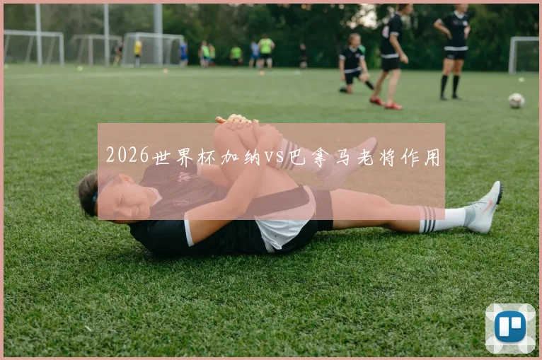2026世界杯加纳vs巴拿马老将作用