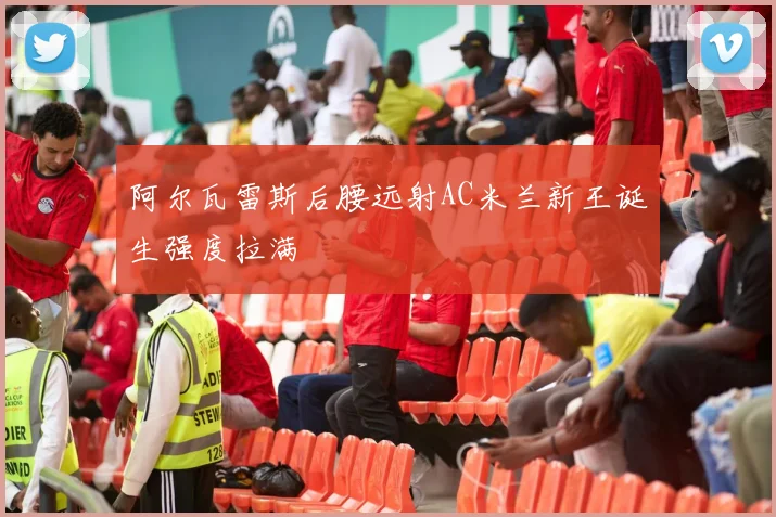 阿尔瓦雷斯后腰远射AC米兰新王诞生强度拉满