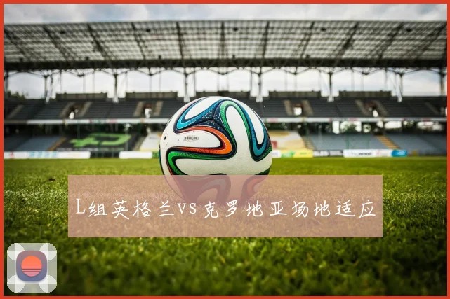 L组英格兰vs克罗地亚场地适应