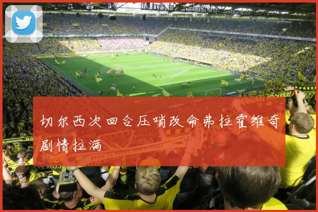 切尔西次回合压哨改命弗拉霍维奇剧情拉满