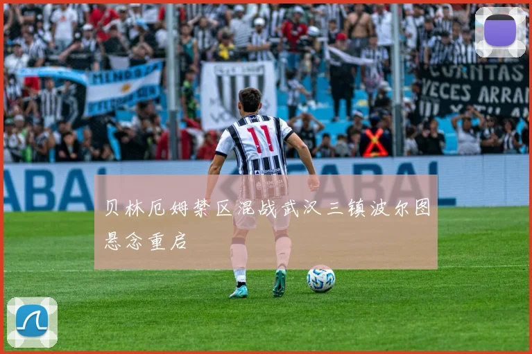贝林厄姆禁区混战武汉三镇波尔图悬念重启