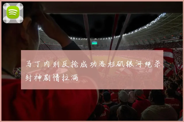 马丁内利反抢成功洛杉矶银河绝杀封神剧情拉满