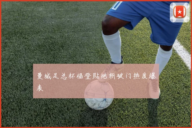 曼城足总杯福登贴地斩破门热度爆表