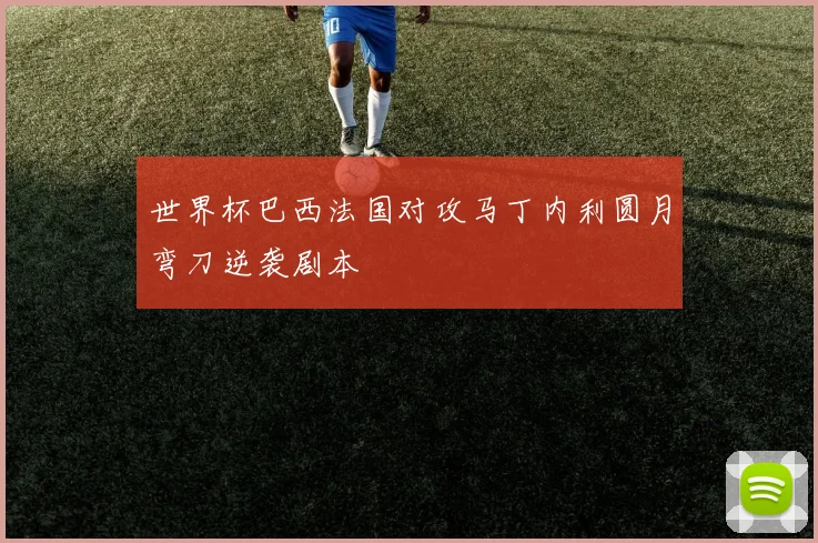 世界杯巴西法国对攻马丁内利圆月弯刀逆袭剧本
