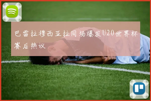 巴雷拉穆西亚拉同场爆发U20世界杯赛后热议
