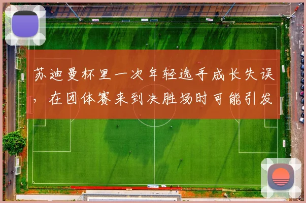 苏迪曼杯里一次年轻选手成长失误，在团体赛来到决胜场时可能引发什么连锁变化