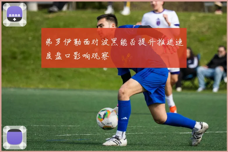 弗罗伊勒面对波黑能否提升推进速度盘口影响观察