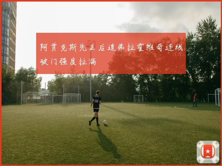 阿贾克斯先丢后追弗拉霍维奇连线破门强度拉满