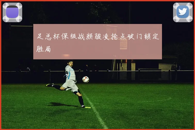 足总杯保级战颜骏凌抢点破门锁定胜局