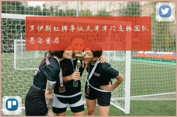 罗伊斯红牌争议天津津门虎韩国队悬念重启
