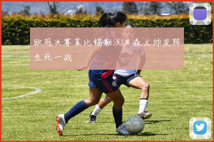 欧冠决赛莱比锡勒沃库森主帅变阵生死一战