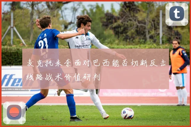 麦克托米奈面对巴西能否切断反击线路战术价值研判