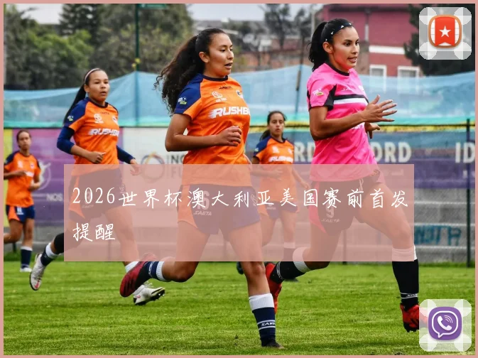 2026世界杯澳大利亚美国赛前首发提醒