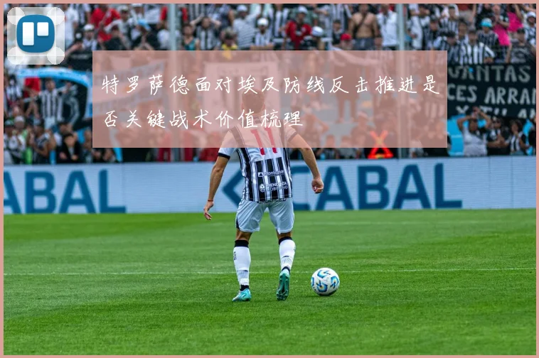 特罗萨德面对埃及防线反击推进是否关键战术价值梳理
