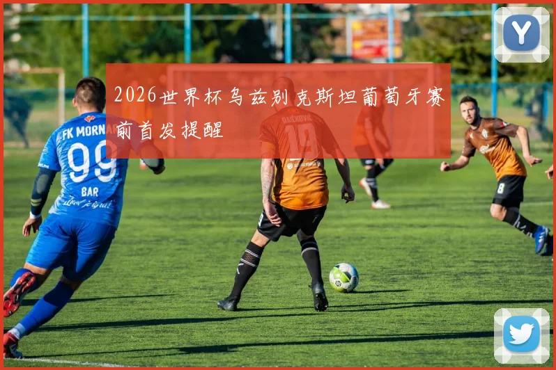 2026世界杯乌兹别克斯坦葡萄牙赛前首发提醒