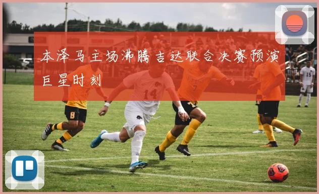 本泽马主场沸腾吉达联合决赛预演巨星时刻