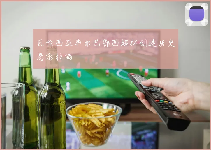 瓦伦西亚毕尔巴鄂西超杯创造历史悬念拉满