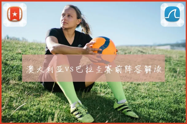 澳大利亚vs巴拉圭赛前阵容解读