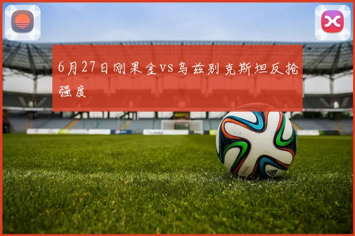 6月27日刚果金vs乌兹别克斯坦反抢强度
