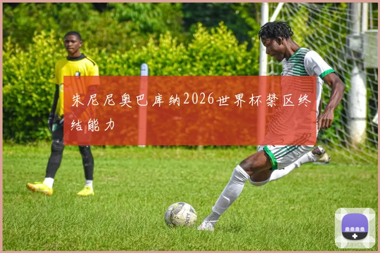 朱尼尼奥巴库纳2026世界杯禁区终结能力