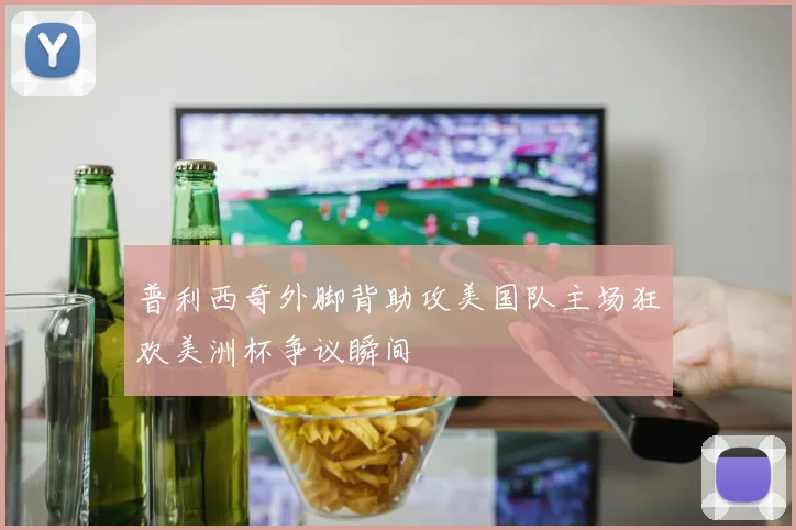 普利西奇外脚背助攻美国队主场狂欢美洲杯争议瞬间
