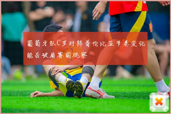 葡萄牙队C罗对阵哥伦比亚节奏变化能否破局赛前观察
