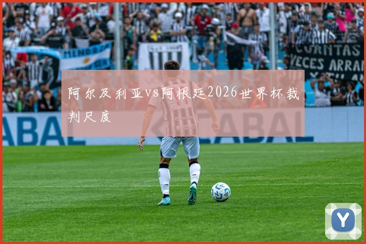 阿尔及利亚vs阿根廷2026世界杯裁判尺度