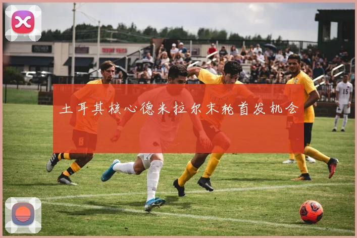 土耳其核心德米拉尔末轮首发机会