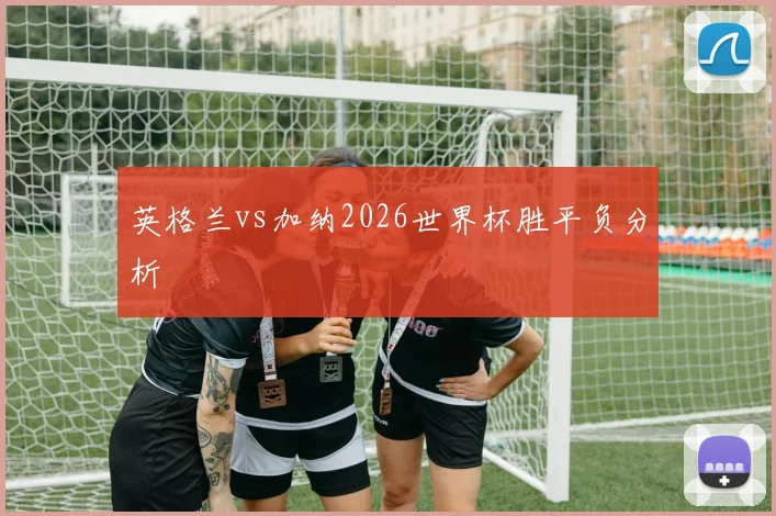 英格兰vs加纳2026世界杯胜平负分析