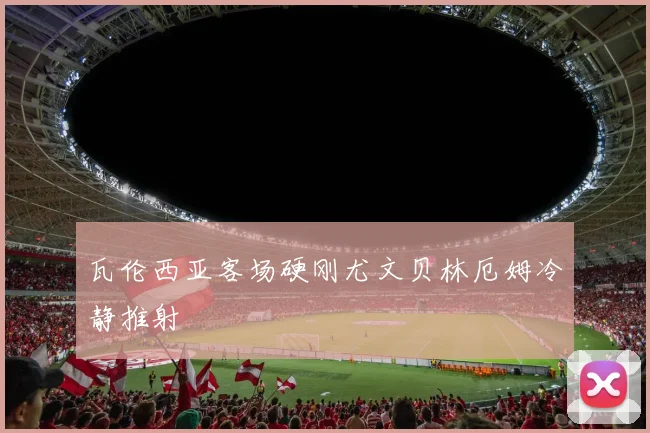 瓦伦西亚客场硬刚尤文贝林厄姆冷静推射