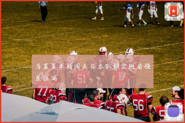 马莱莱单骑闯关日本队锁定胜局强度拉满
