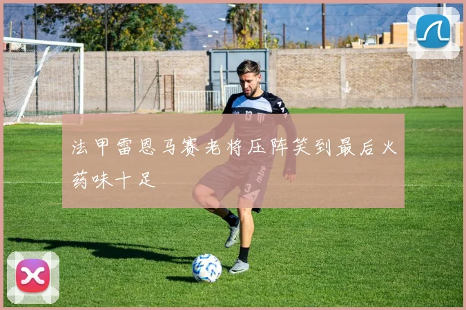 法甲雷恩马赛老将压阵笑到最后火药味十足