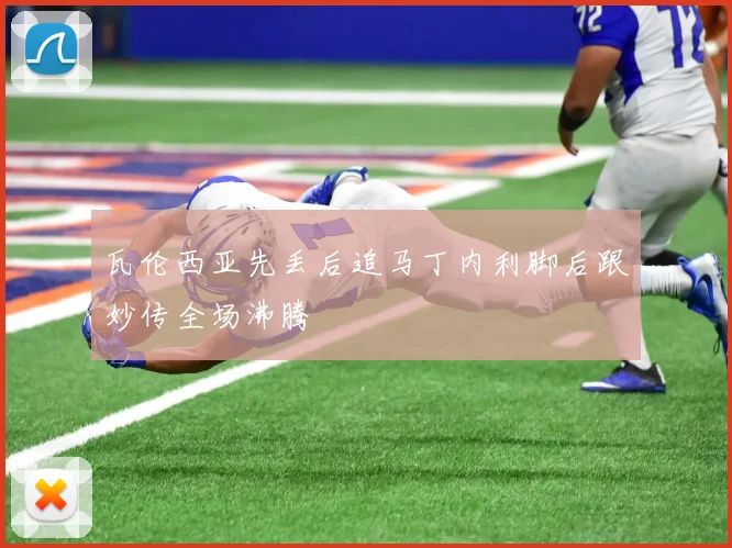 瓦伦西亚先丢后追马丁内利脚后跟妙传全场沸腾