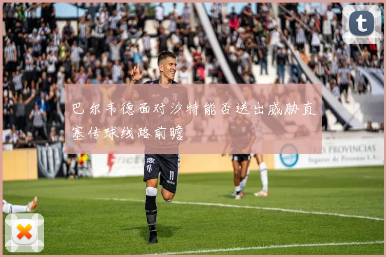 巴尔韦德面对沙特能否送出威胁直塞传球线路前瞻