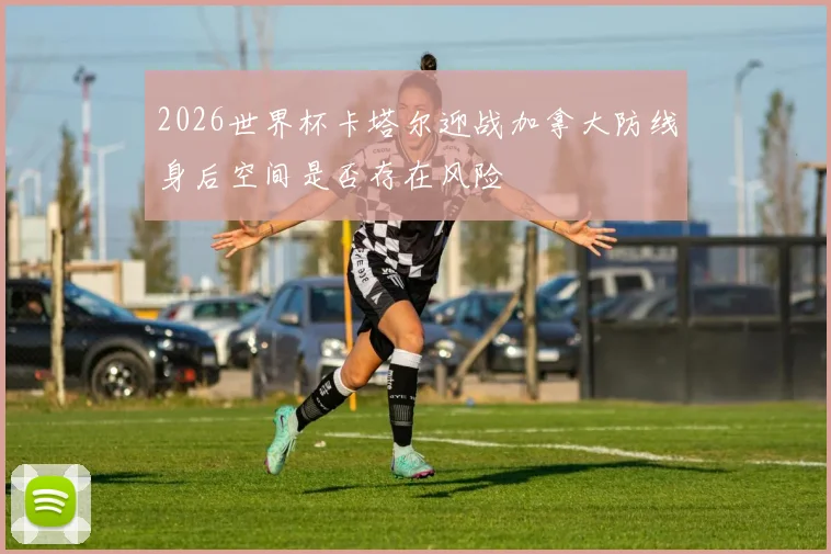 2026世界杯卡塔尔迎战加拿大防线身后空间是否存在风险