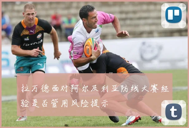拉万德面对阿尔及利亚防线大赛经验是否管用风险提示