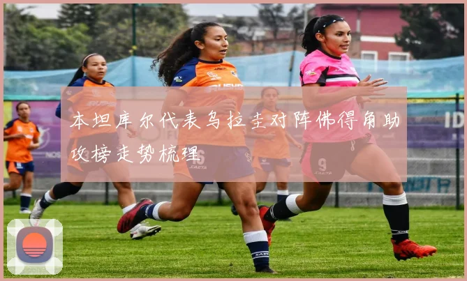 本坦库尔代表乌拉圭对阵佛得角助攻榜走势梳理