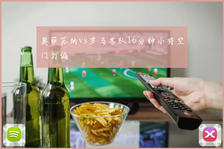 奥萨苏纳vs罗马客队16分钟小将空门打偏