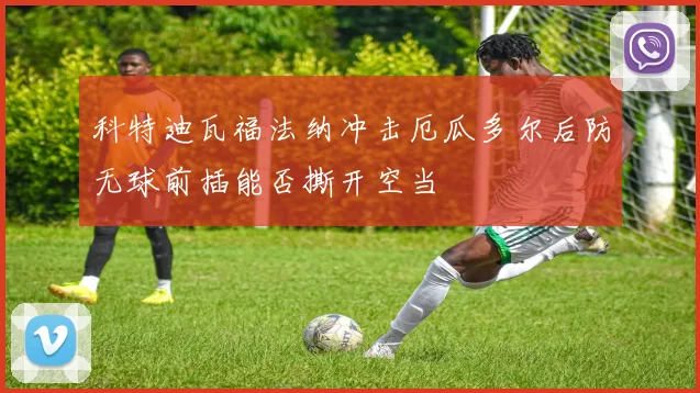 科特迪瓦福法纳冲击厄瓜多尔后防无球前插能否撕开空当