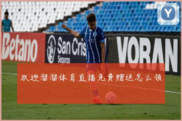 欢迎溜溜体育直播免费赠送怎么领