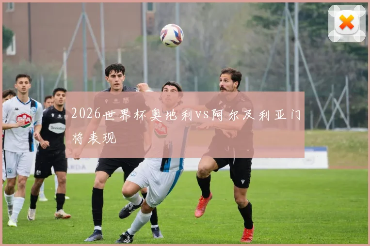 2026世界杯奥地利vs阿尔及利亚门将表现