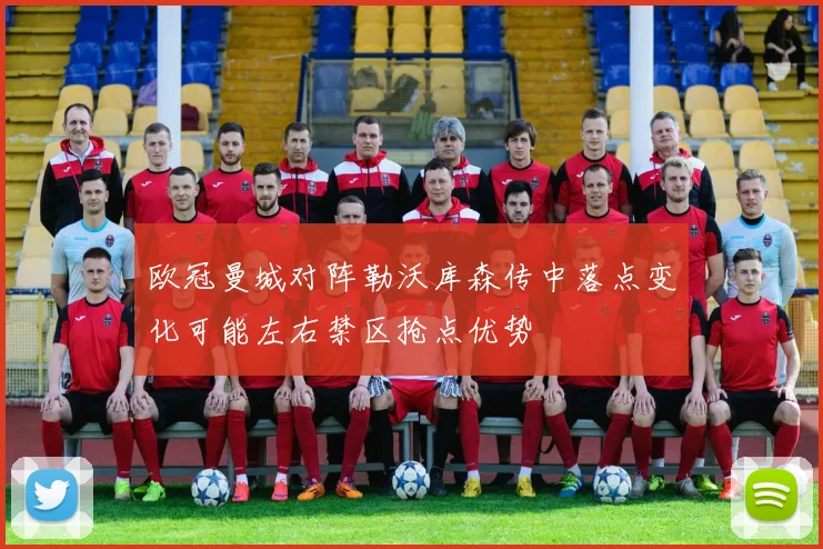 欧冠曼城对阵勒沃库森传中落点变化可能左右禁区抢点优势