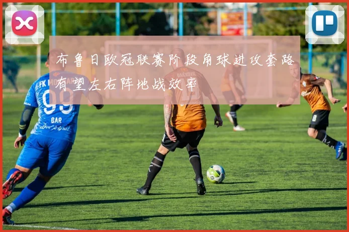 布鲁日欧冠联赛阶段角球进攻套路有望左右阵地战效率