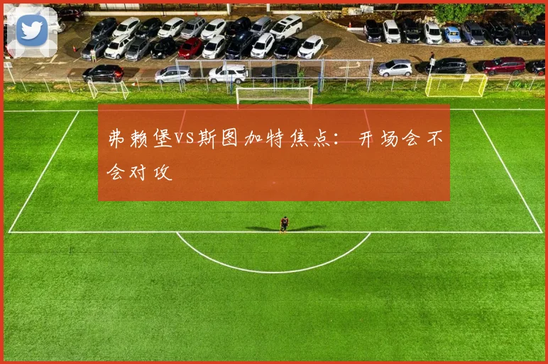 弗赖堡vs斯图加特焦点：开场会不会对攻