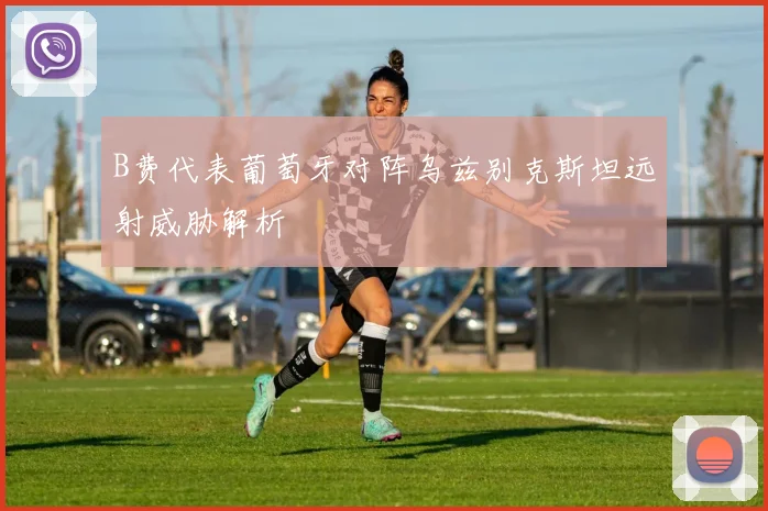 B费代表葡萄牙对阵乌兹别克斯坦远射威胁解析