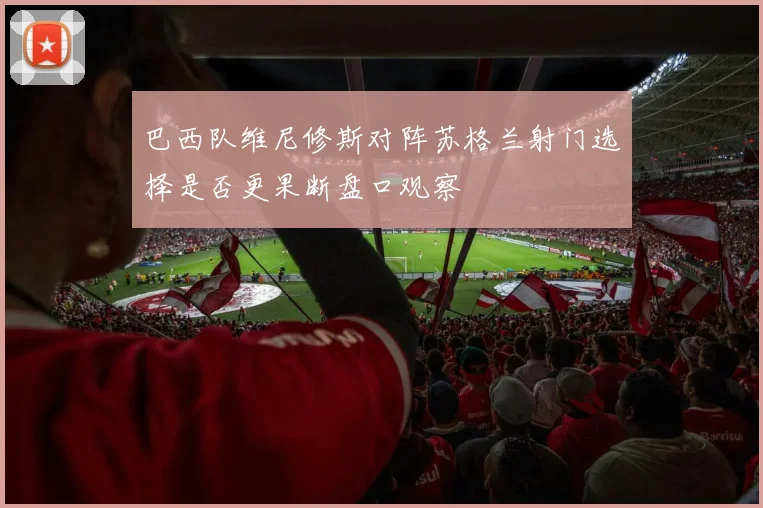 巴西队维尼修斯对阵苏格兰射门选择是否更果断盘口观察