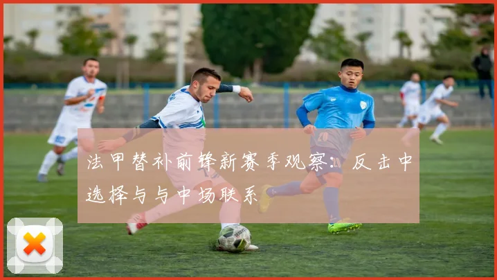 法甲替补前锋新赛季观察：反击中选择与与中场联系