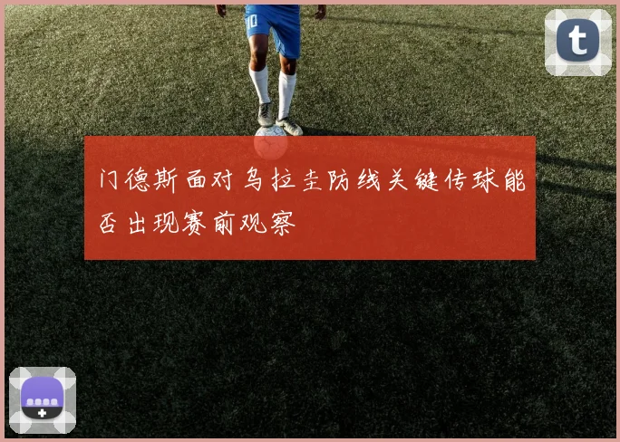 门德斯面对乌拉圭防线关键传球能否出现赛前观察
