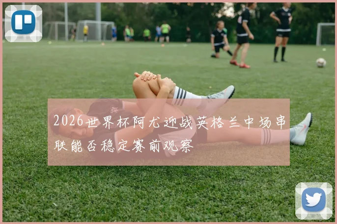 2026世界杯阿尤迎战英格兰中场串联能否稳定赛前观察