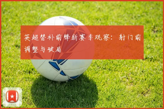 英超替补前锋新赛季观察：射门前调整与破局